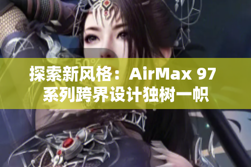 探索新風格：AirMax 97 系列跨界設計獨樹一幟