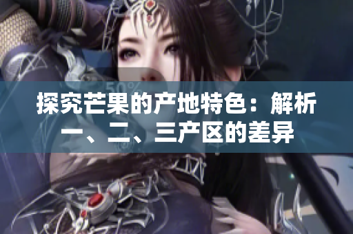 探究芒果的產(chǎn)地特色：解析一、二、三產(chǎn)區(qū)的差異