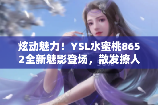 炫動魅力！YSL水蜜桃8652全新魅影登場，散發(fā)撩人魅力