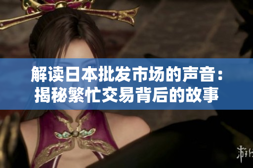 解讀日本批發(fā)市場的聲音：揭秘繁忙交易背后的故事