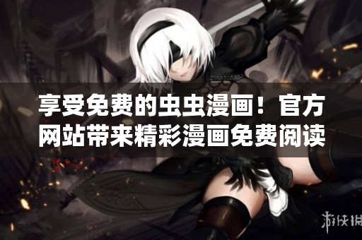 享受免費(fèi)的蟲(chóng)蟲(chóng)漫畫(huà)！官方網(wǎng)站帶來(lái)精彩漫畫(huà)免費(fèi)閱讀