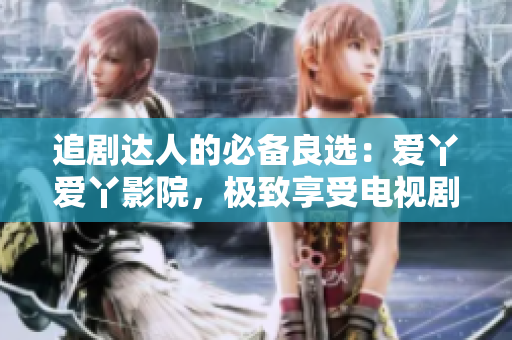 追劇達人的必備良選：愛丫愛丫影院，極致享受電視劇盛宴