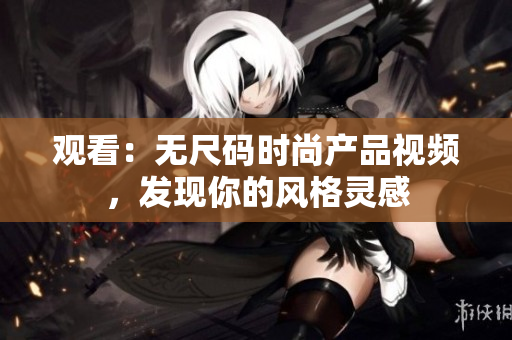觀看：無尺碼時(shí)尚產(chǎn)品視頻，發(fā)現(xiàn)你的風(fēng)格靈感