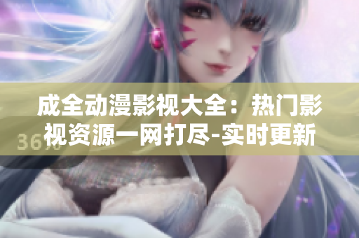 成全動(dòng)漫影視大全：熱門(mén)影視資源一網(wǎng)打盡-實(shí)時(shí)更新完整內(nèi)容