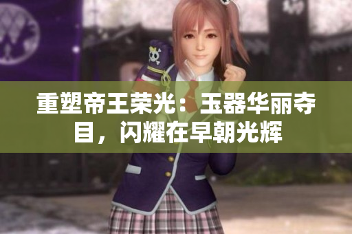 重塑帝王榮光：玉器華麗奪目，閃耀在早朝光輝