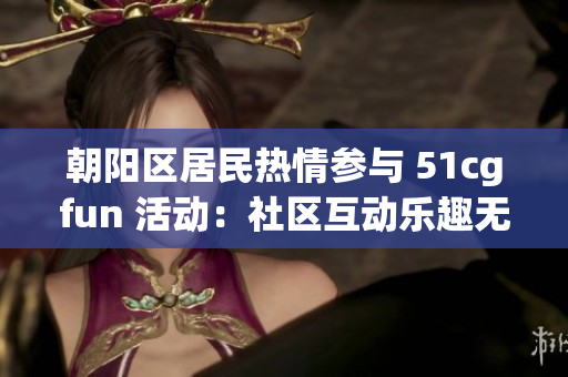 朝陽區(qū)居民熱情參與 51cgfun 活動：社區(qū)互動樂趣無限