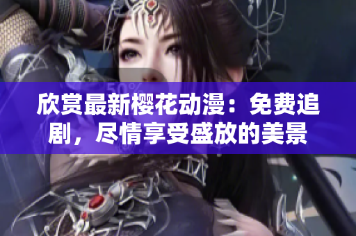 欣賞最新櫻花動(dòng)漫：免費(fèi)追劇，盡情享受盛放的美景