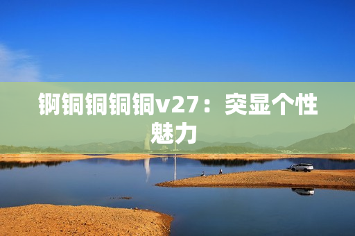 錒銅銅銅銅v27：突顯個性魅力 