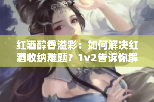 紅酒醇香溢彩：如何解決紅酒收納難題？1v2告訴你解決方法！