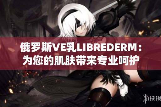 俄羅斯VE乳LIBREDERM：為您的肌膚帶來專業(yè)呵護(hù)