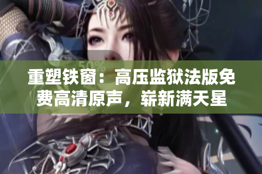 重塑鐵窗：高壓監(jiān)獄法版免費(fèi)高清原聲，嶄新滿(mǎn)天星