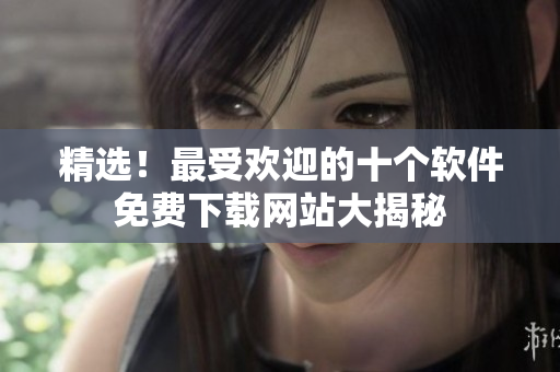精選！最受歡迎的十個(gè)軟件免費(fèi)下載網(wǎng)站大揭秘