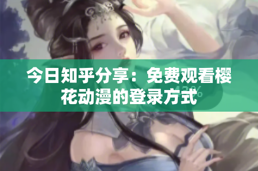 今日知乎分享：免費觀看櫻花動漫的登錄方式