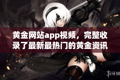 黃金網站app視頻，完整收錄了最新最熱門的黃金資訊及投資技巧！