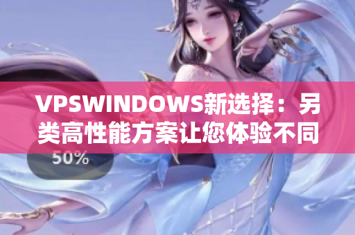 VPSWINDOWS新選擇：另類高性能方案讓您體驗不同