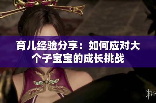 育兒經驗分享：如何應對大個子寶寶的成長挑戰(zhàn)