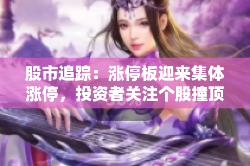 股市追蹤：漲停板迎來集體漲停，投資者關注個股撞頂背后的原因