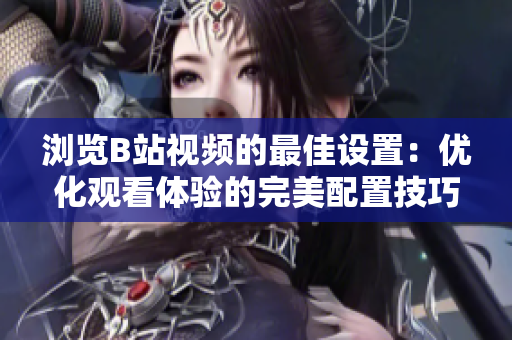 瀏覽B站視頻的最佳設置：優(yōu)化觀看體驗的完美配置技巧