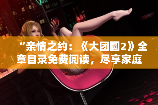 “親情之約：《大團(tuán)圓2》全章目錄免費(fèi)閱讀，盡享家庭情感盛宴！”
