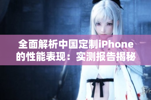 全面解析中國(guó)定制iPhone的性能表現(xiàn)：實(shí)測(cè)報(bào)告揭秘其性能強(qiáng)弱