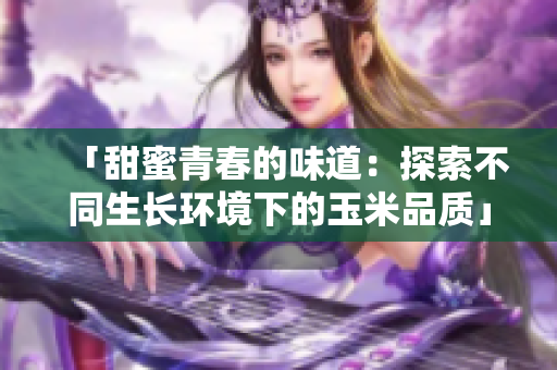 「甜蜜青春的味道：探索不同生長(zhǎng)環(huán)境下的玉米品質(zhì)」