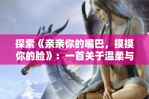 探索《親親你的嘴巴，摸摸你的臉》：一首關(guān)于溫柔與愛的音樂之旅