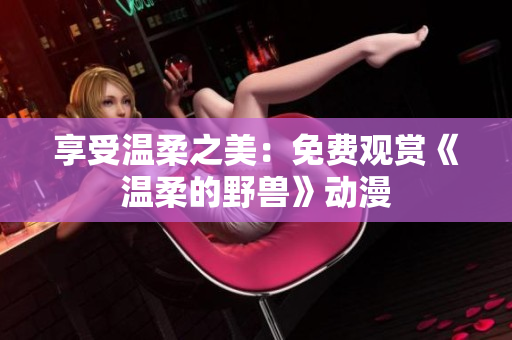 享受溫柔之美：免費(fèi)觀賞《溫柔的野獸》動(dòng)漫