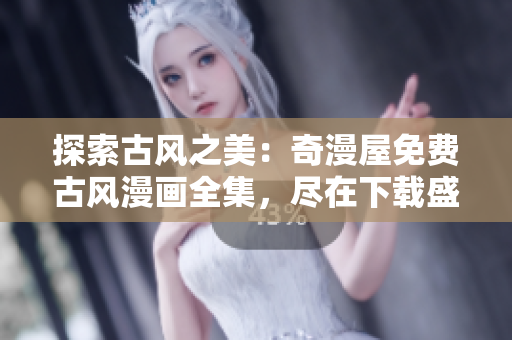 探索古風之美：奇漫屋免費古風漫畫全集，盡在下載盛宴