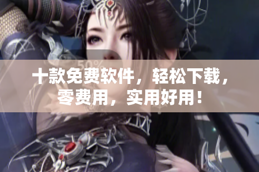 十款免費軟件，輕松下載，零費用，實用好用！