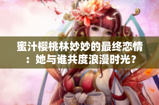 蜜汁櫻桃林妙妙的最終戀情：她與誰共度浪漫時光？