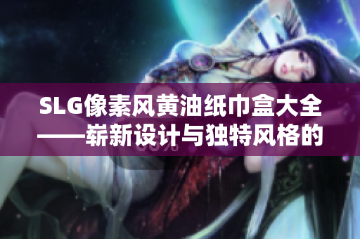 SLG像素風(fēng)黃油紙巾盒大全——嶄新設(shè)計(jì)與獨(dú)特風(fēng)格的集合
