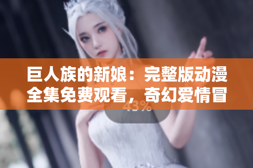 巨人族的新娘：完整版動(dòng)漫全集免費(fèi)觀看，奇幻愛情冒險(xiǎn)之旅