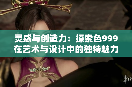 靈感與創(chuàng)造力：探索色999在藝術與設計中的獨特魅力
