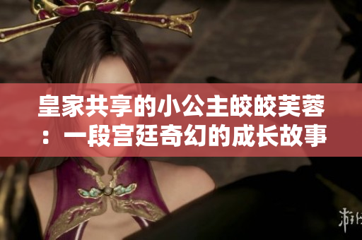 皇家共享的小公主皎皎芙蓉：一段宮廷奇幻的成長(zhǎng)故事