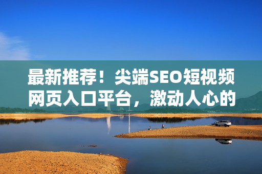 最新推薦！尖端SEO短視頻網(wǎng)頁(yè)入口平臺(tái)，激動(dòng)人心的網(wǎng)站推廣信息等你來(lái)探索