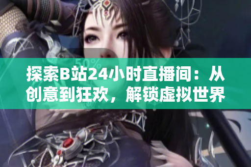探索B站24小時(shí)直播間：從創(chuàng)意到狂歡，解鎖虛擬世界的無(wú)盡可能