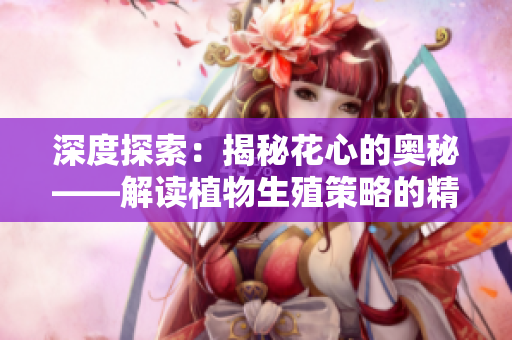 深度探索：揭秘花心的奧秘——解讀植物生殖策略的精妙設計