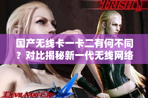國(guó)產(chǎn)無(wú)線卡一卡二有何不同？對(duì)比揭秘新一代無(wú)線網(wǎng)絡(luò)技術(shù)