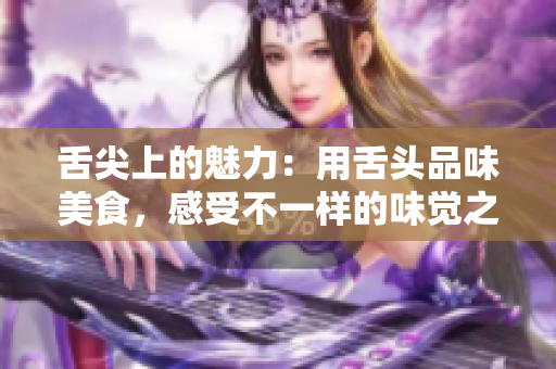 舌尖上的魅力：用舌頭品味美食，感受不一樣的味覺(jué)之旅