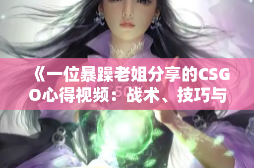 《一位暴躁老姐分享的CSGO心得視頻：戰(zhàn)術(shù)、技巧與游戲感悟》