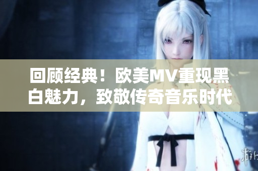 回顧經典！歐美MV重現(xiàn)黑白魅力，致敬傳奇音樂時代
