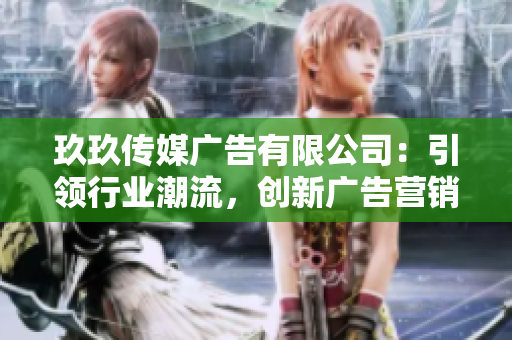 玖玖傳媒廣告有限公司：引領行業(yè)潮流，創(chuàng)新廣告營銷新模式