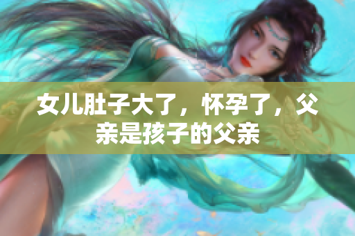女兒肚子大了，懷孕了，父親是孩子的父親