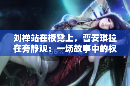 劉禪站在板凳上，曹安琪拉在旁靜觀：一場故事中的權(quán)謀較量