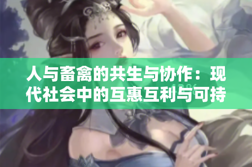 人與畜禽的共生與協(xié)作：現(xiàn)代社會(huì)中的互惠互利與可持續(xù)發(fā)展之路