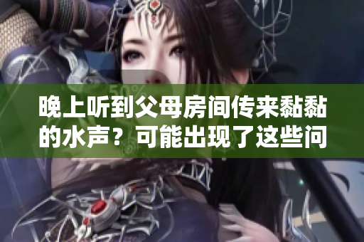 晚上聽到父母房間傳來黏黏的水聲？可能出現(xiàn)了這些問題