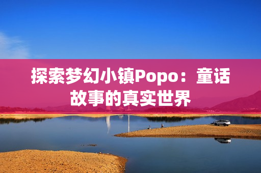 探索夢幻小鎮(zhèn)Popo：童話故事的真實世界