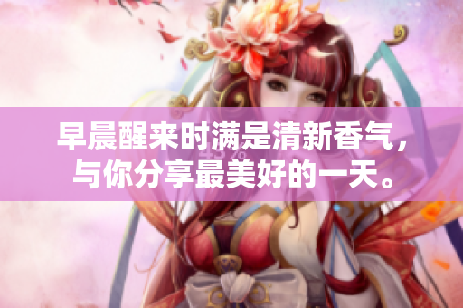 早晨醒來時滿是清新香氣，與你分享最美好的一天。