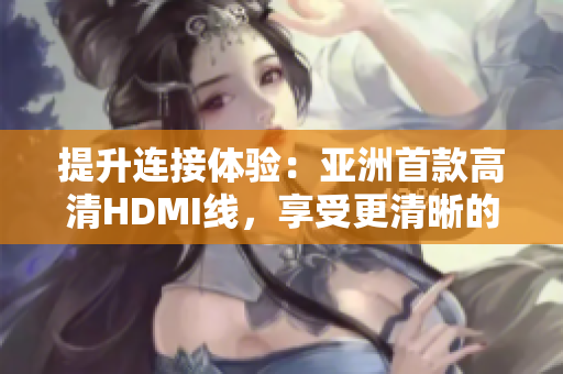 提升連接體驗：亞洲首款高清HDMI線，享受更清晰的視聽盛宴