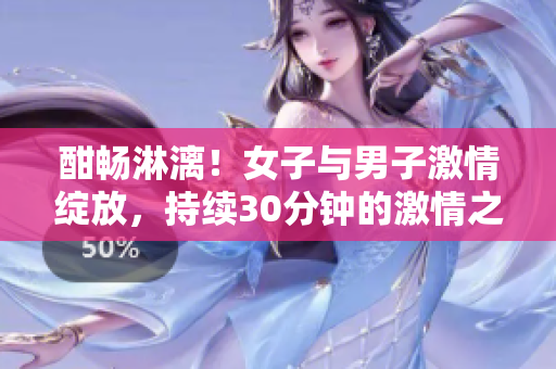 酣暢淋漓！女子與男子激情綻放，持續(xù)30分鐘的激情之夜
